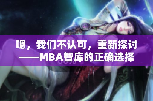 嗯，我们不认可，重新探讨——MBA智库的正确选择