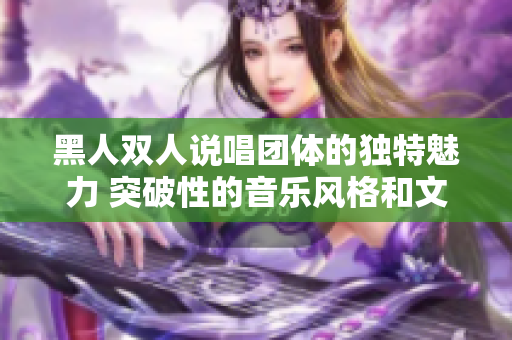 黑人双人说唱团体的独特魅力 突破性的音乐风格和文化传承