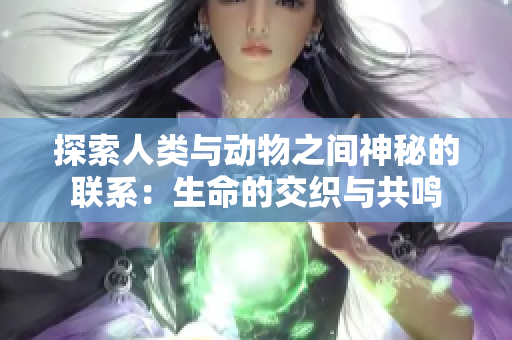 探索人类与动物之间神秘的联系：生命的交织与共鸣