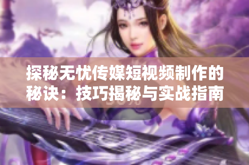 探秘无忧传媒短视频制作的秘诀：技巧揭秘与实战指南