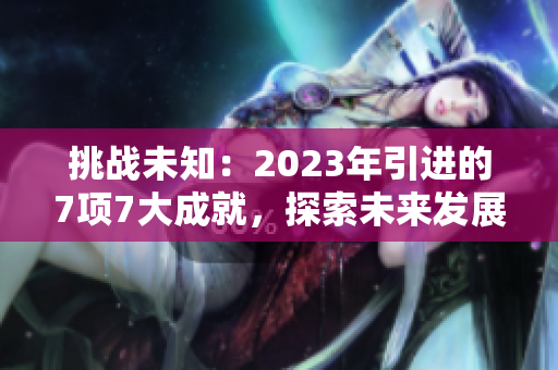 挑战未知：2023年引进的7项7大成就，探索未来发展