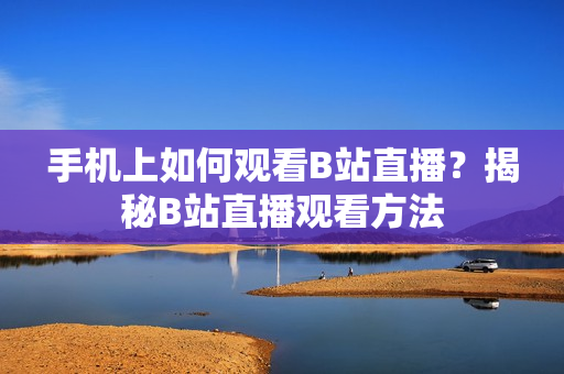 手机上如何观看B站直播？揭秘B站直播观看方法