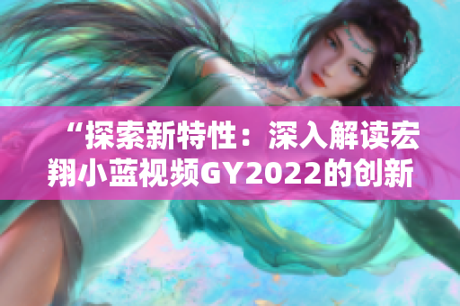 “探索新特性：深入解读宏翔小蓝视频GY2022的创新之处”