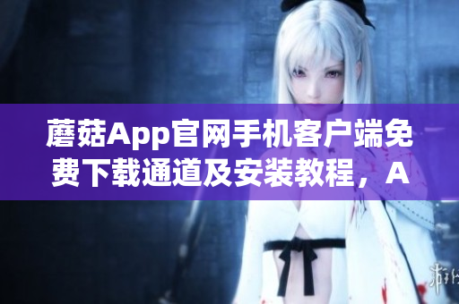 蘑菇App官网手机客户端免费下载通道及安装教程，Android用户必备指南