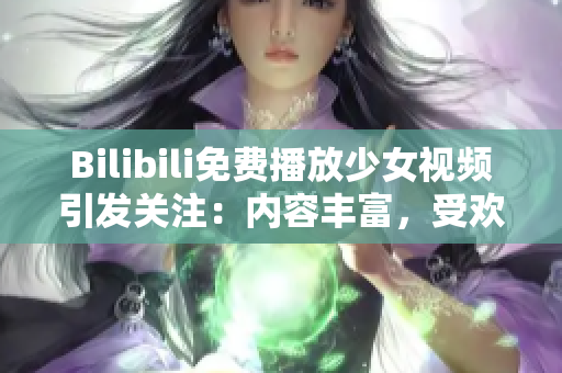 Bilibili免费播放少女视频引发关注：内容丰富，受欢迎度飙升