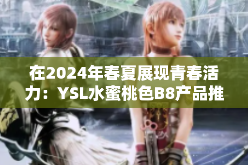 在2024年春夏展现青春活力：YSL水蜜桃色B8产品推荐分析