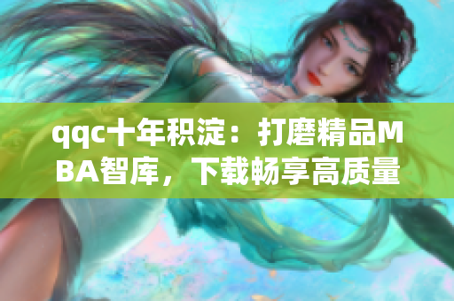 qqc十年积淀：打磨精品MBA智库，下载畅享高质量资源