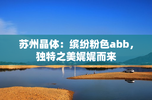 苏州晶体：缤纷粉色abb，独特之美娓娓而来