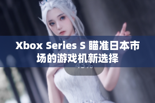 Xbox Series S 瞄准日本市场的游戏机新选择