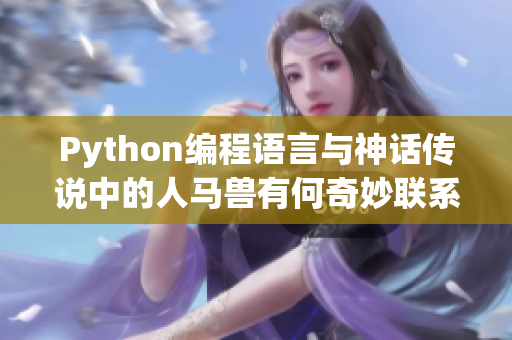 Python编程语言与神话传说中的人马兽有何奇妙联系？