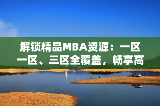 解锁精品MBA资源：一区一区、三区全覆盖，畅享高质量下载