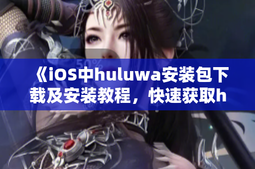 《iOS中huluwa安装包下载及安装教程，快速获取huluwa功能》