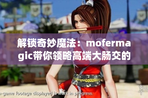 解锁奇妙魔法：mofermagic带你领略高端大肠交的神奇魅力