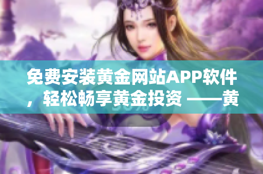 免费安装黄金网站APP软件，轻松畅享黄金投资 ——黄金网站APP软件免费版下载指南