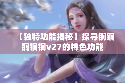 【独特功能揭秘】探寻锕铜铜铜铜v27的特色功能