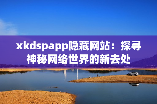 xkdspapp隐藏网站：探寻神秘网络世界的新去处