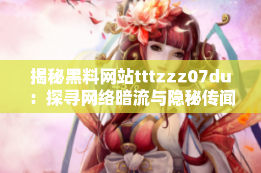 揭秘黑料网站tttzzz07du：探寻网络暗流与隐秘传闻的秘密通道