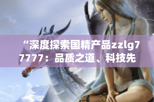 “深度探索国精产品zzlg77777：品质之道、科技先锋与环保创新”