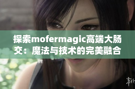 探索mofermagic高端大肠交：魔法与技术的完美融合