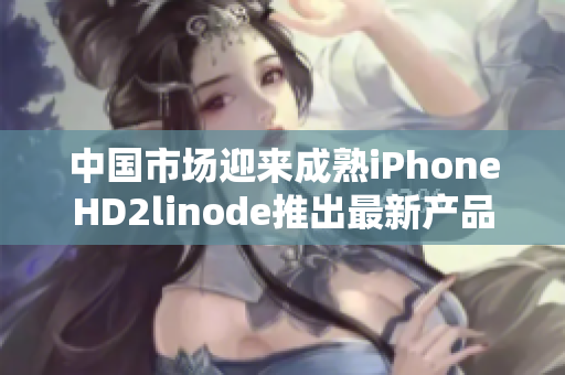 中国市场迎来成熟iPhoneHD2linode推出最新产品