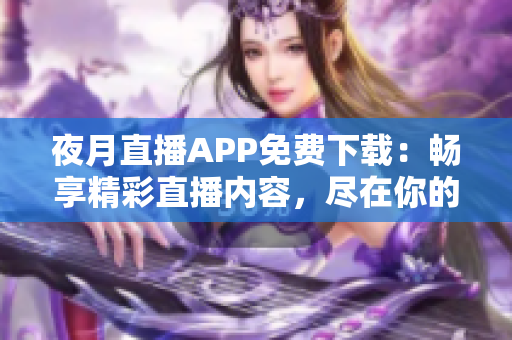 夜月直播APP免费下载：畅享精彩直播内容，尽在你的掌握