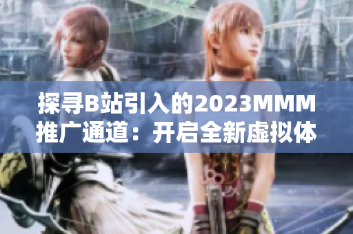 探寻B站引入的2023MMM推广通道：开启全新虚拟体验之旅