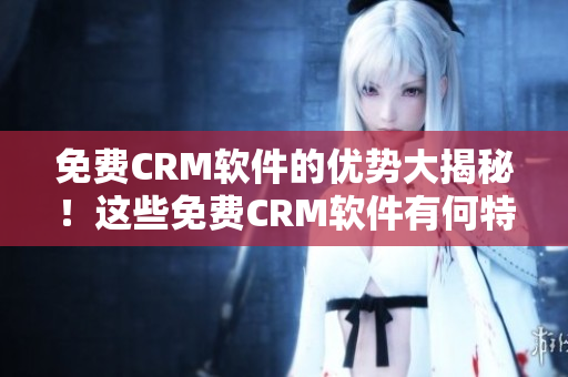 免费CRM软件的优势大揭秘！这些免费CRM软件有何特点？