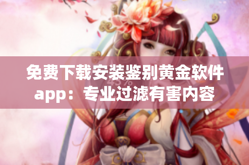 免费下载安装鉴别黄金软件app：专业过滤有害内容