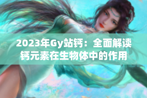 2023年Gy站钙：全面解读钙元素在生物体中的作用