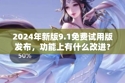 2024年新版9.1免费试用版发布，功能上有什么改进？