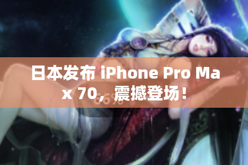 日本发布 iPhone Pro Max 70，震撼登场！