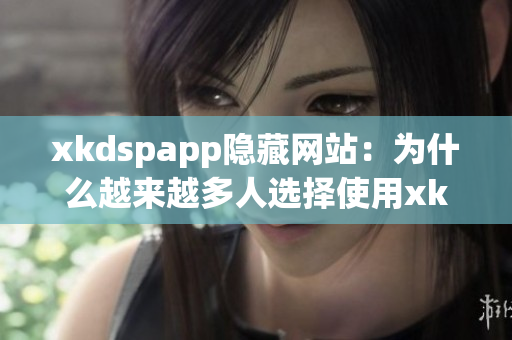 xkdspapp隐藏网站：为什么越来越多人选择使用xkdspapp匿名浏览？