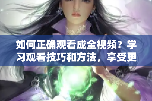 如何正确观看成全视频？学习观看技巧和方法，享受更佳观影体验