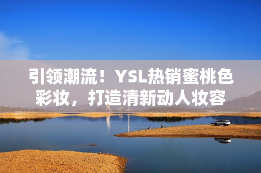 引领潮流！YSL热销蜜桃色彩妆，打造清新动人妆容