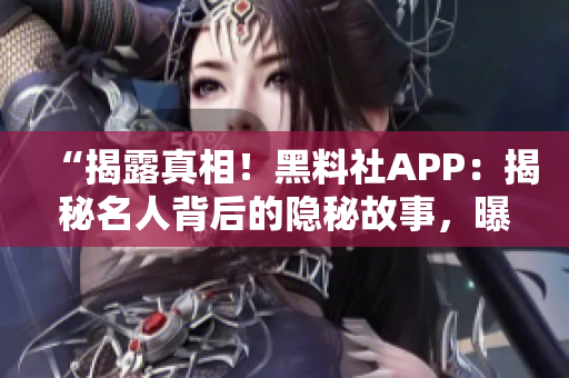 “揭露真相！黑料社APP：揭秘名人背后的隐秘故事，曝光八卦内幕！”