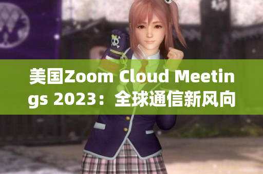 美国Zoom Cloud Meetings 2023：全球通信新风向