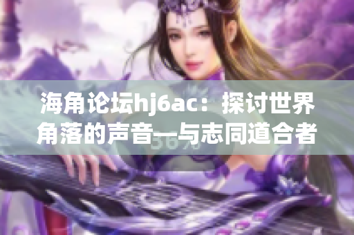 海角论坛hj6ac：探讨世界角落的声音—与志同道合者分享见解