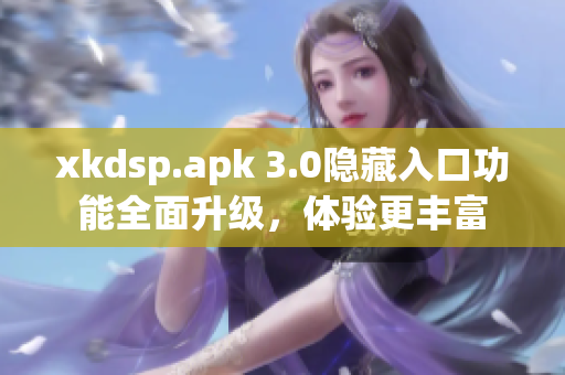 xkdsp.apk 3.0隐藏入口功能全面升级，体验更丰富