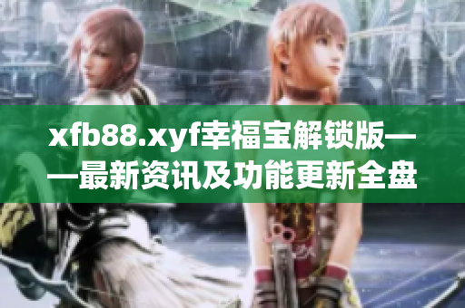 xfb88.xyf幸福宝解锁版——最新资讯及功能更新全盘点