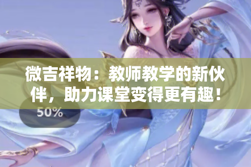 微吉祥物：教师教学的新伙伴，助力课堂变得更有趣！