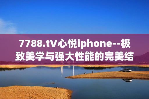 7788.t∨心悦iphone--极致美学与强大性能的完美结合