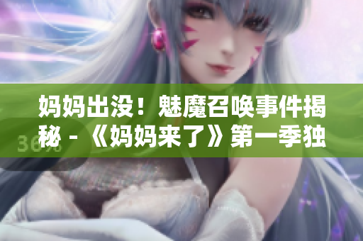 妈妈出没！魅魔召唤事件揭秘 - 《妈妈来了》第一季独家解读