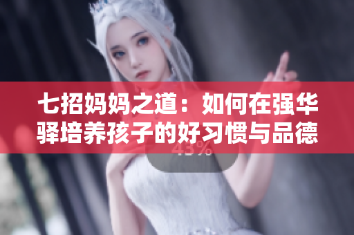 七招妈妈之道：如何在强华驿培养孩子的好习惯与品德