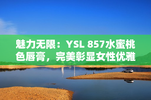 魅力无限：YSL 857水蜜桃色唇膏，完美彰显女性优雅魅力