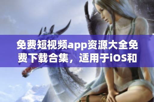 免费短视频app资源大全免费下载合集，适用于iOS和Android手机