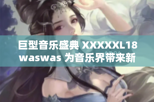 巨型音乐盛典 XXXXXL18waswas 为音乐界带来新气象