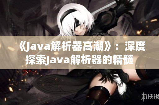 《Java解析器高潮》：深度探索Java解析器的精髓