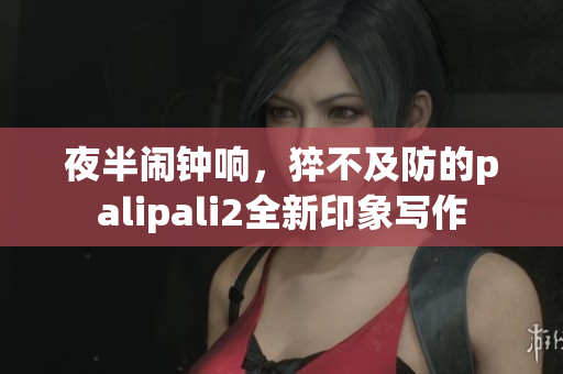 夜半闹钟响，猝不及防的palipali2全新印象写作