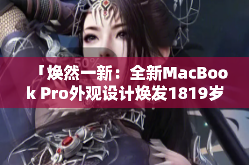 「焕然一新：全新MacBook Pro外观设计焕发1819岁的活力」