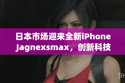 日本市场迎来全新iPhone Jagnexsmax，创新科技引领智能手机潮流